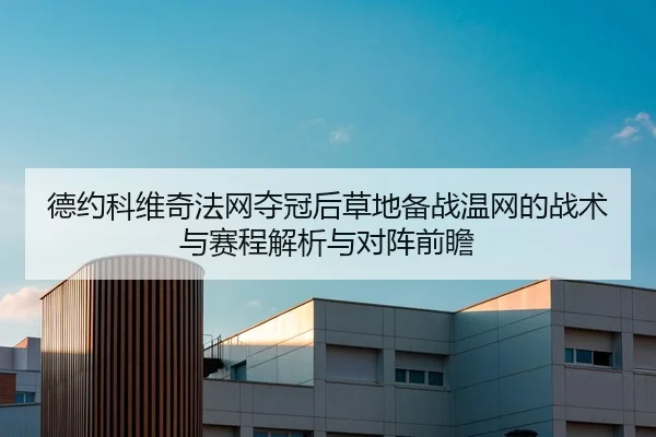 德约科维奇法网夺冠后草地备战温网的战术与赛程解析与对阵前瞻