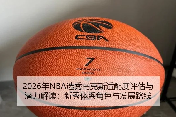 2026年NBA选秀马克斯适配度评估与潜力解读：新秀体系角色与发展路线