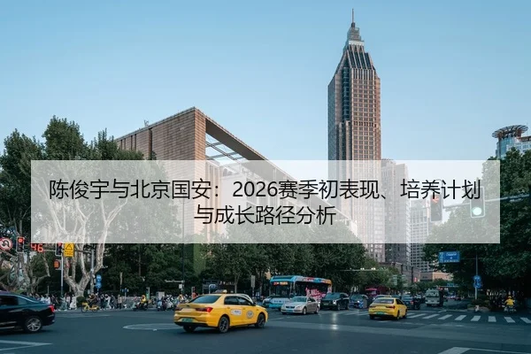 陈俊宇与北京国安：2026赛季初表现、培养计划与成长路径分析