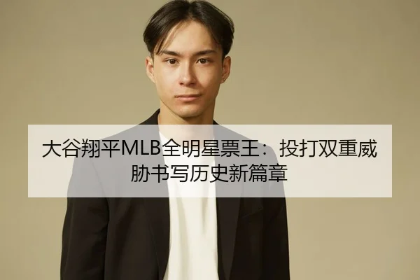 大谷翔平MLB全明星票王：投打双重威胁书写历史新篇章