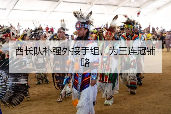 酋长队补强外接手组，为三连冠铺路
